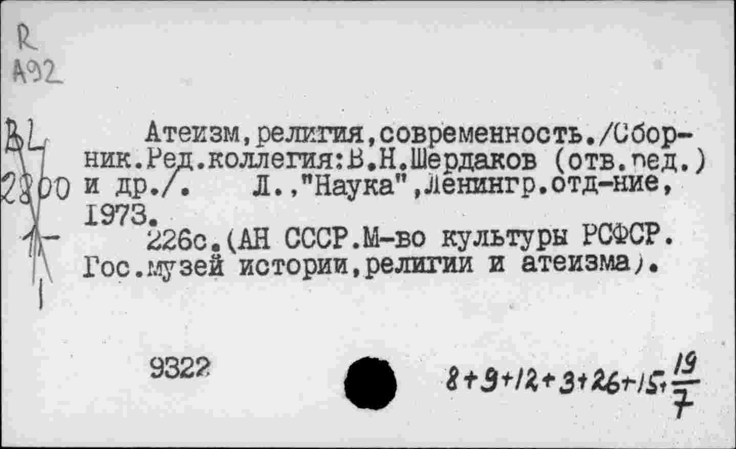 ﻿№1
Атеизм,религия,современность./Сборник. Ред.коллегиям.Н.Шердаков (отв.пед.) )0 и др./.	л.,"Наука",Ленингр.отд-ние,
1973
226с.(АН СССР.М-во культуры РСФСР. Гос.музей истории,религии и атеизма).
9322
/о